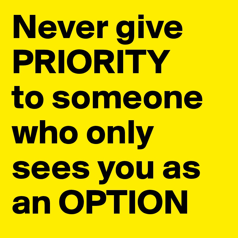 Never give PRIORITY
to someone who only sees you as an OPTION