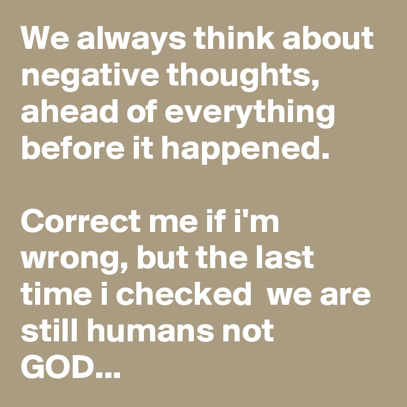 We always think about negative thoughts,
ahead of everything before it happened. 

Correct me if i'm wrong, but the last time i checked  we are still humans not GOD...
