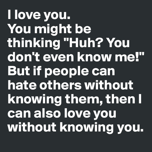 I love you.
You might be thinking "Huh? You don't even know me!" But if people can hate others without knowing them, then I can also love you without knowing you.