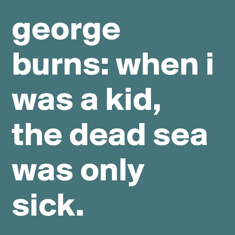george burns: when i was a kid, the dead sea was only sick.