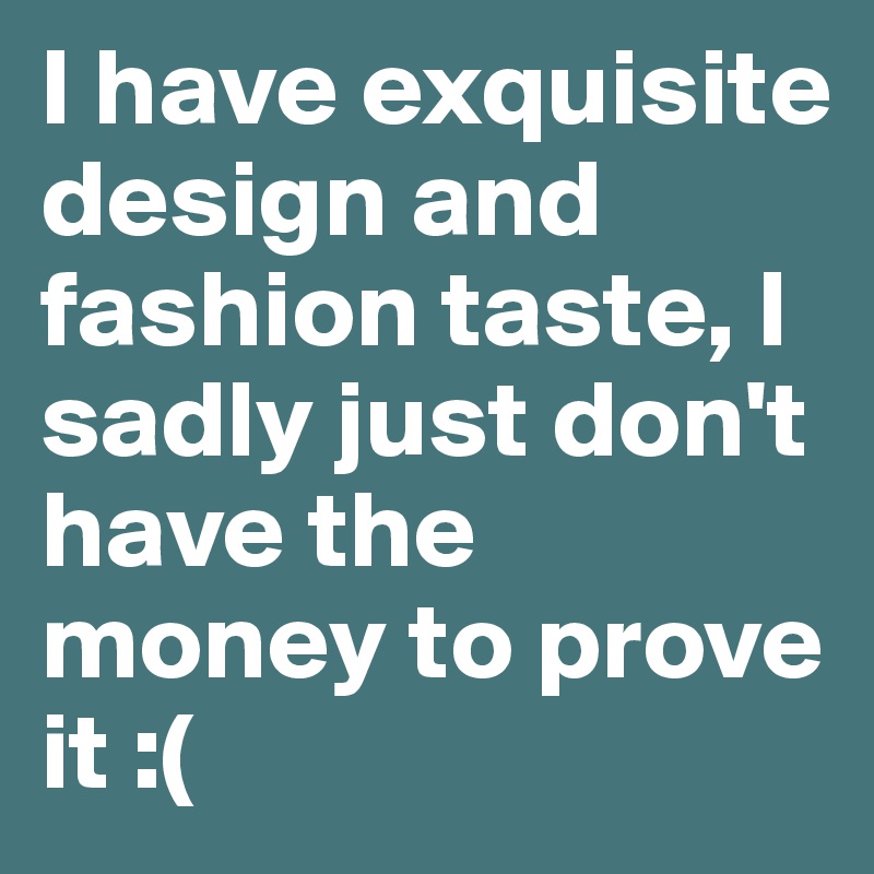I have exquisite design and fashion taste, I sadly just don't have the money to prove it :(