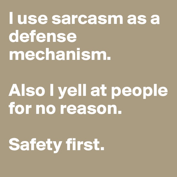 I use sarcasm as a defense mechanism.

Also I yell at people for no reason.

Safety first.