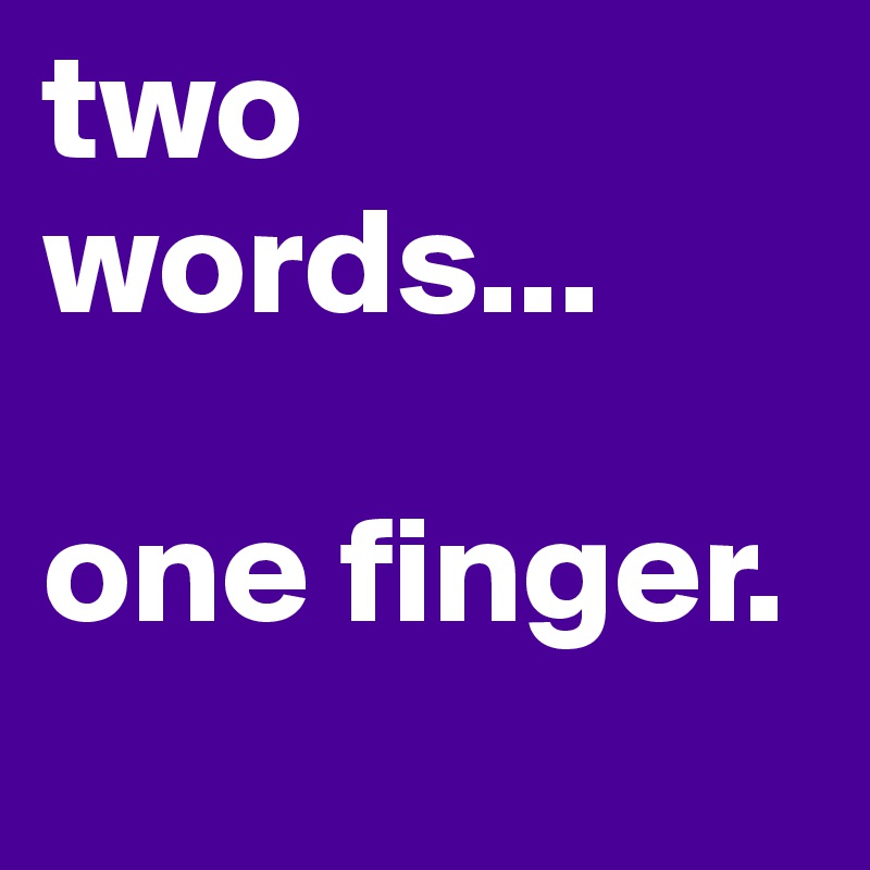 two       words...

one finger. 
