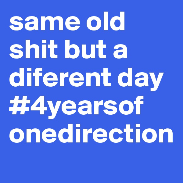 same old shit but a diferent day #4yearsof
onedirection