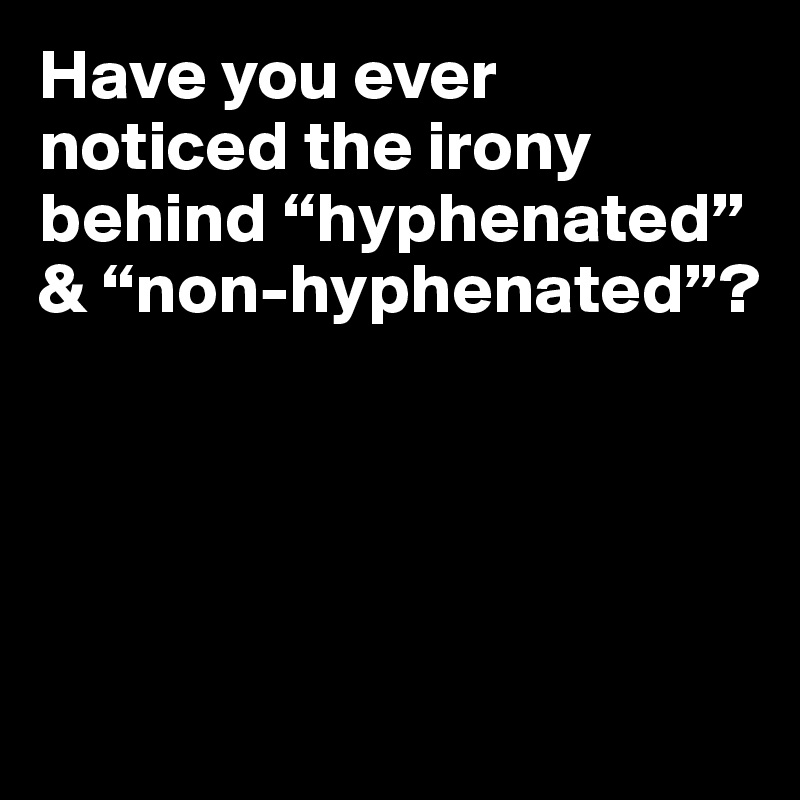 Have you ever noticed the irony behind “hyphenated” & “non-hyphenated”?




