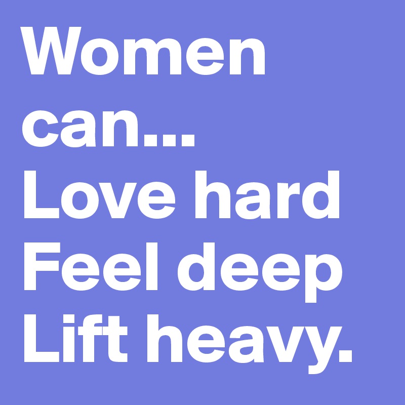 Women can...
Love hard
Feel deep
Lift heavy.