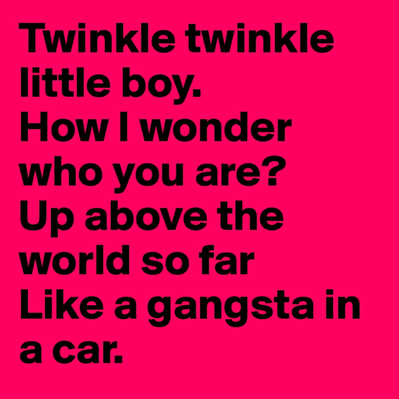 Twinkle twinkle little boy.
How I wonder who you are?
Up above the world so far
Like a gangsta in a car.