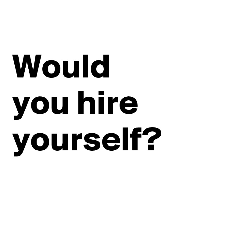 
Would 
you hire yourself?

