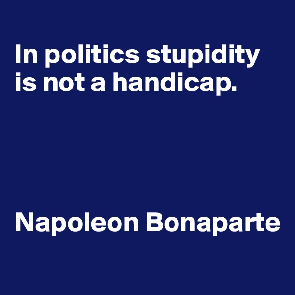 
In politics stupidity is not a handicap. 




Napoleon Bonaparte
