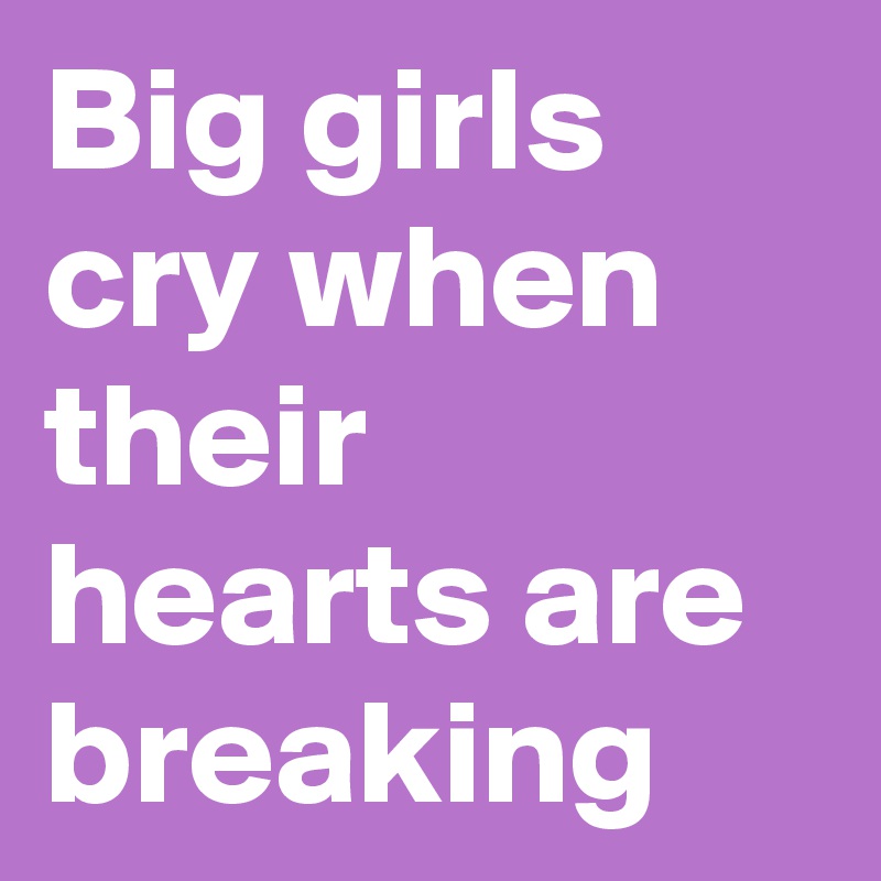 Big girls cry when their hearts are breaking