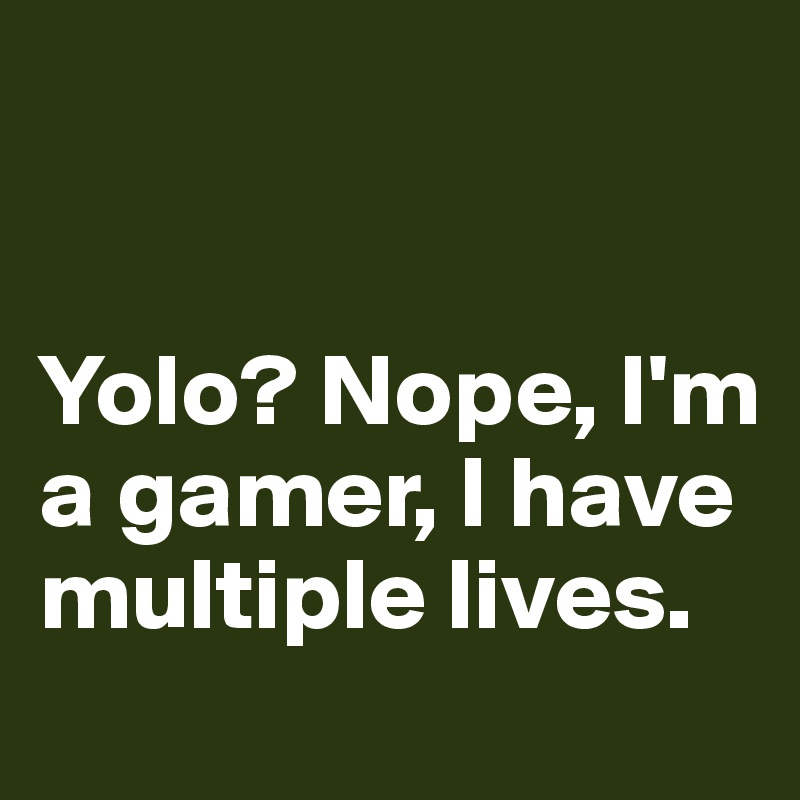 


Yolo? Nope, I'm a gamer, I have multiple lives. 