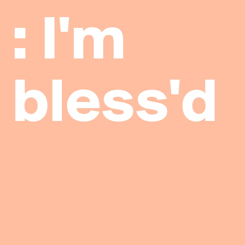 : I'm bless'd