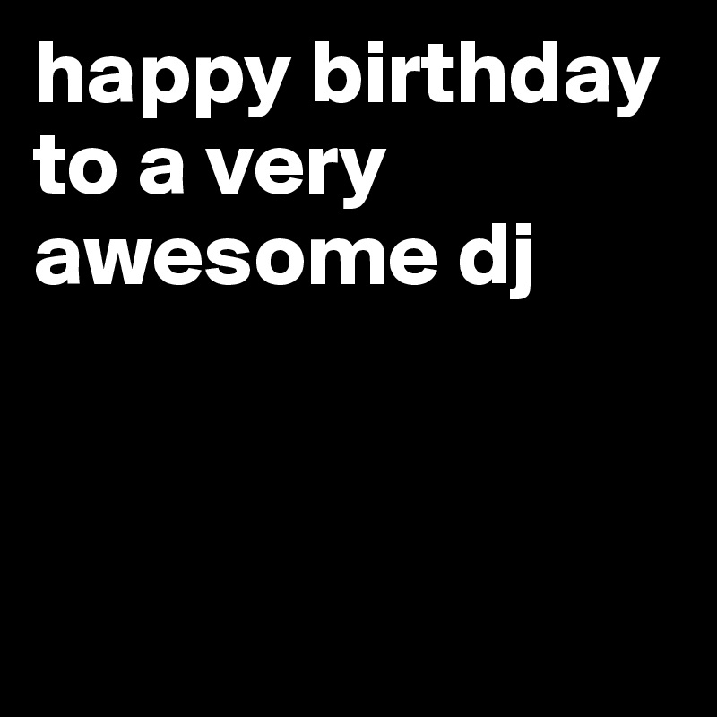 happy birthday to a very awesome dj



