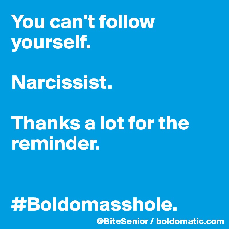 You can't follow yourself. 

Narcissist. 

Thanks a lot for the reminder. 


#Boldomasshole.