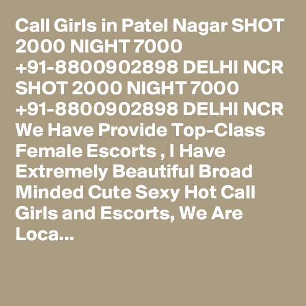 Call Girls in Patel Nagar SHOT 2000 NIGHT 7000 +91-8800902898 DELHI NCR SHOT 2000 NIGHT 7000 +91-8800902898 DELHI NCR We Have Provide Top-Class Female Escorts , I Have Extremely Beautiful Broad Minded Cute Sexy Hot Call Girls and Escorts, We Are Loca...


