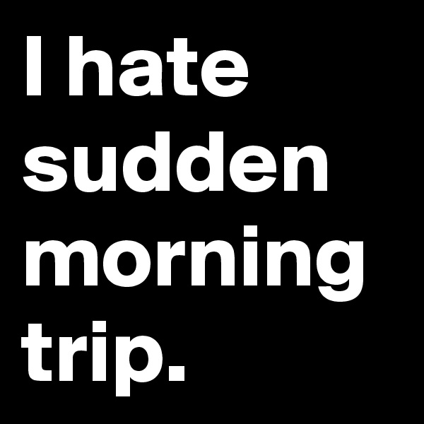 I hate sudden morning trip.