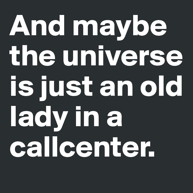 And maybe the universe is just an old lady in a callcenter. 