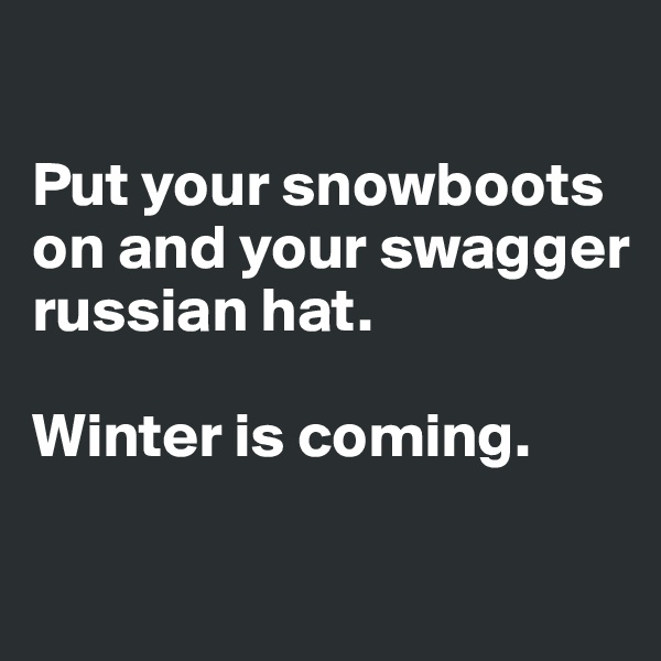 

Put your snowboots on and your swagger russian hat. 

Winter is coming.

