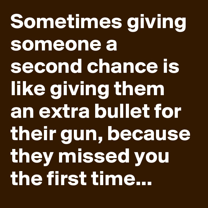 Sometimes giving someone a second chance is like giving them an extra bullet for their gun, because they missed you the first time...