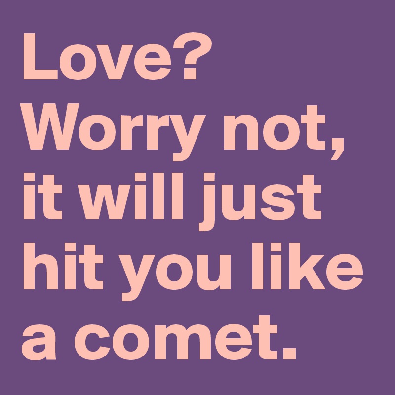 Love? Worry not, it will just hit you like a comet.