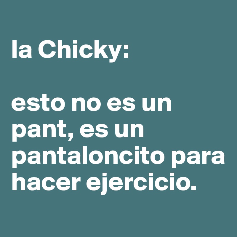 
la Chicky:

esto no es un pant, es un pantaloncito para hacer ejercicio. 