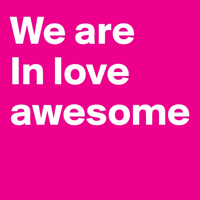 We are 
In love
awesome
