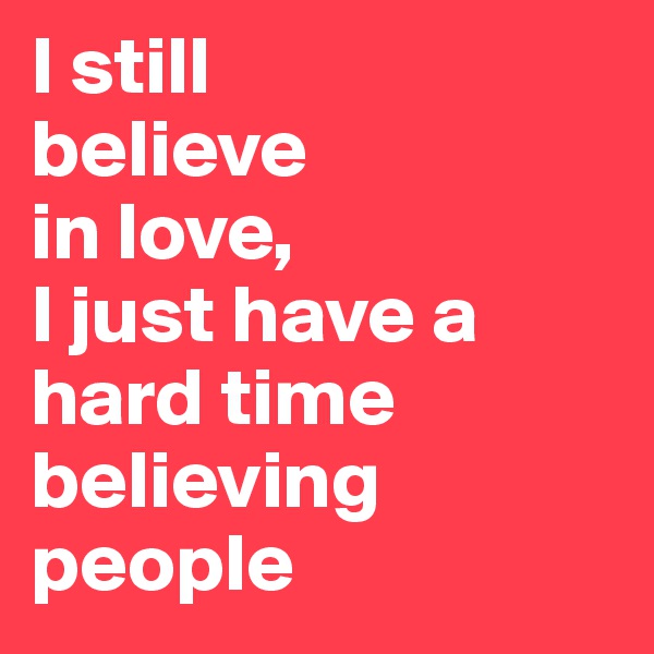 I still 
believe 
in love, 
I just have a hard time believing 
people