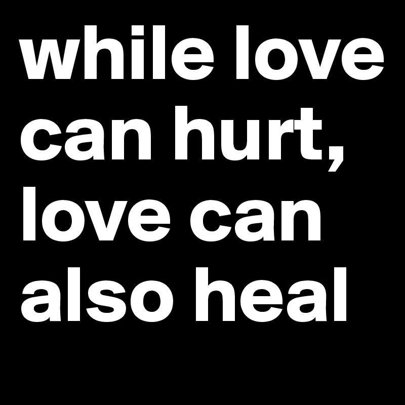 while love can hurt, love can also heal