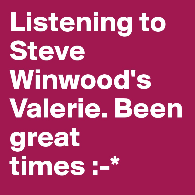 Listening to Steve Winwood's Valerie. Been great times :-*