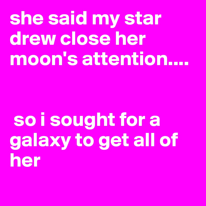 she said my star drew close her moon's attention....


 so i sought for a galaxy to get all of her 
