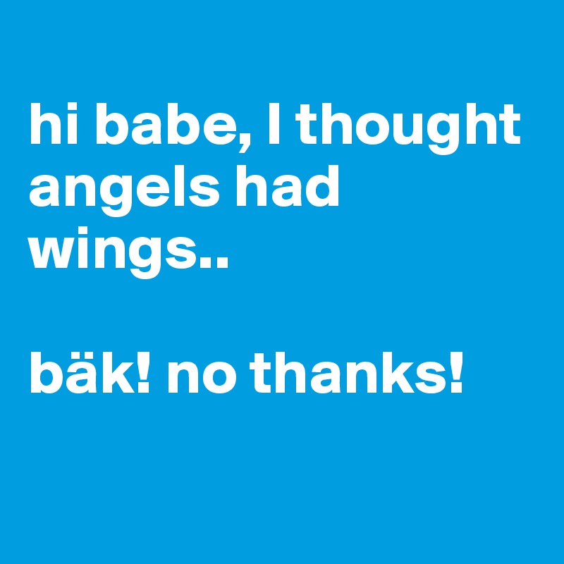 
hi babe, I thought angels had wings..

bäk! no thanks!

