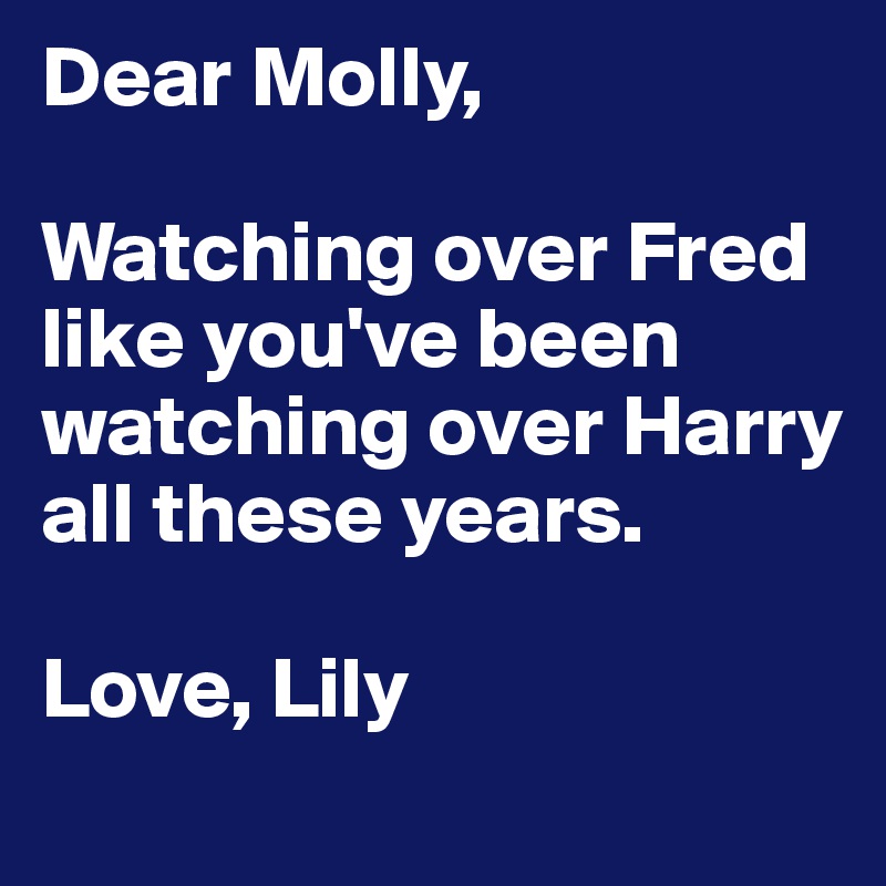 Dear Molly,

Watching over Fred like you've been watching over Harry all these years.

Love, Lily