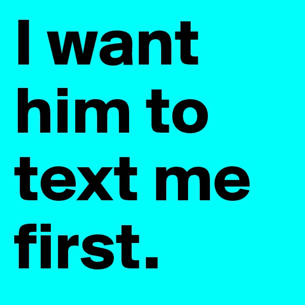 I want him to text me first.