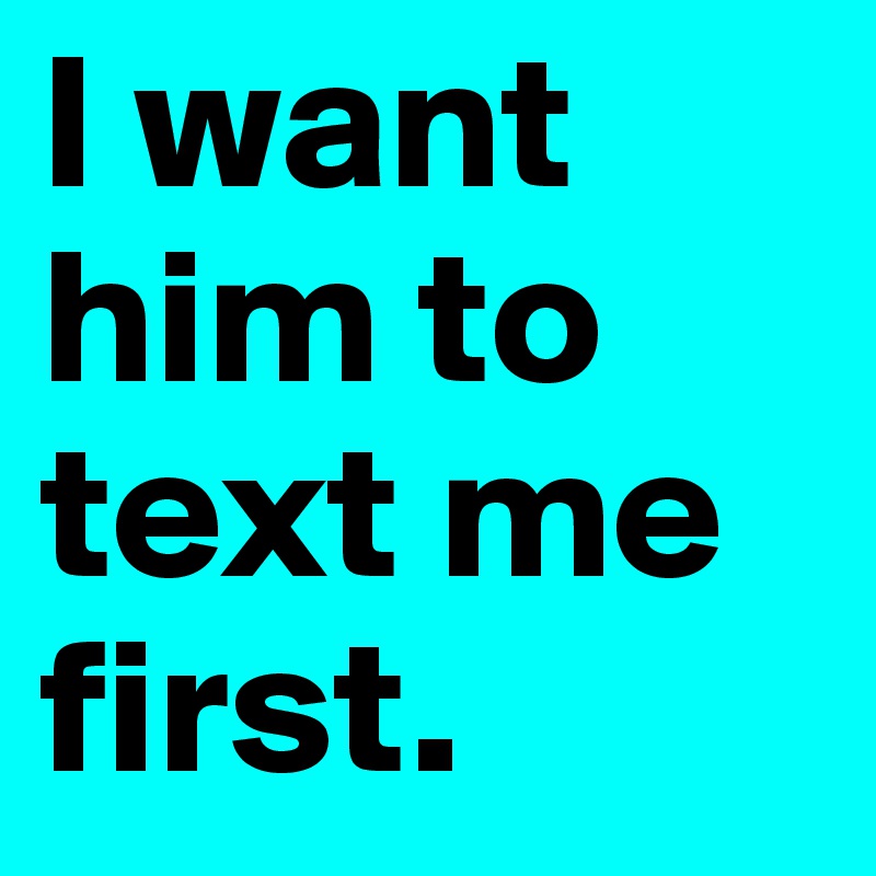 I want him to text me first.