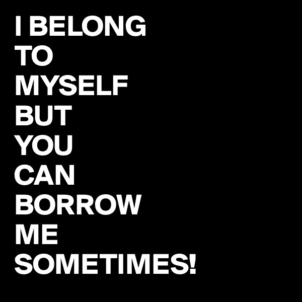 I BELONG
TO
MYSELF
BUT
YOU
CAN
BORROW
ME
SOMETIMES!