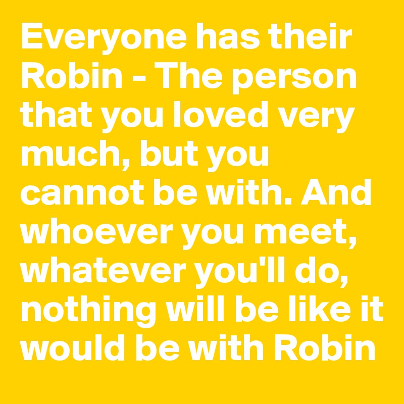 Everyone has their Robin - The person that you loved very much, but you cannot be with. And whoever you meet, whatever you'll do, nothing will be like it would be with Robin