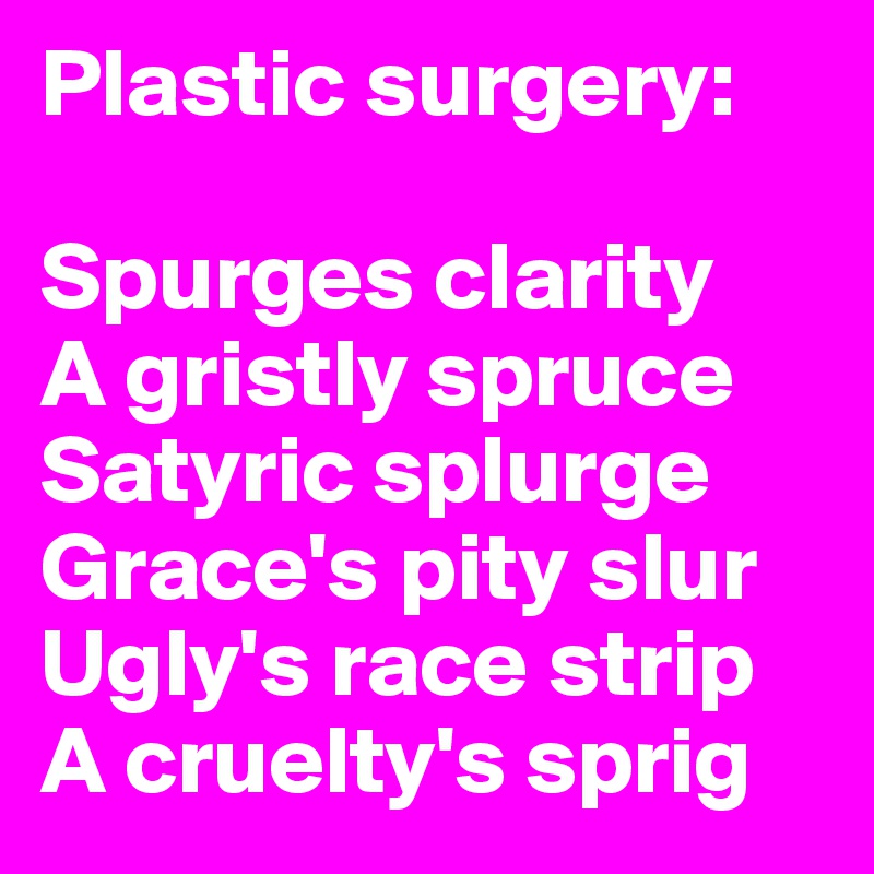 Plastic surgery: 

Spurges clarity
A gristly spruce
Satyric splurge
Grace's pity slur
Ugly's race strip
A cruelty's sprig