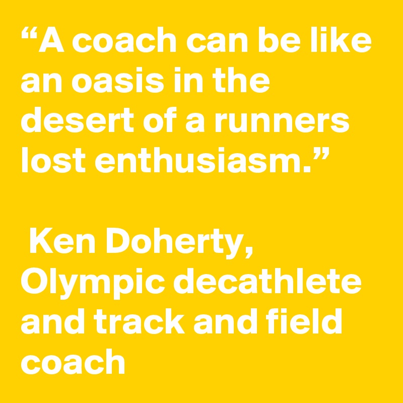 “A coach can be like an oasis in the desert of a runners lost enthusiasm.”

 Ken Doherty, Olympic decathlete and track and field coach