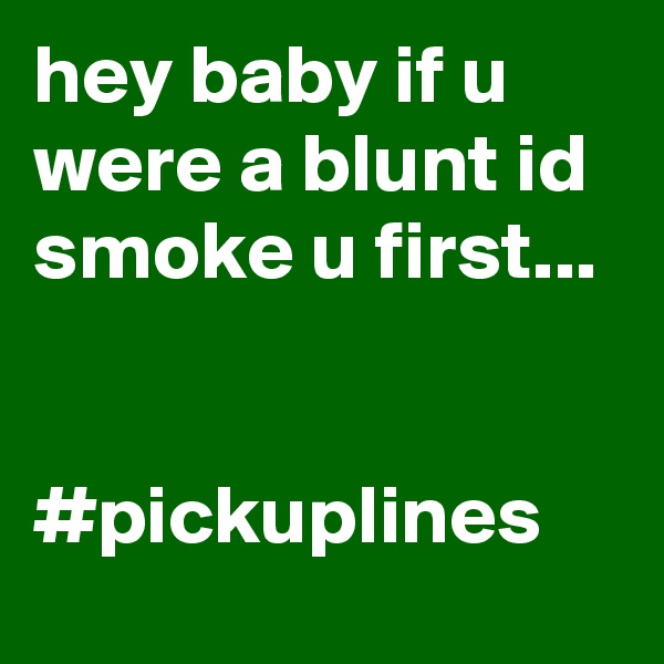 hey baby if u were a blunt id smoke u first... 


#pickuplines