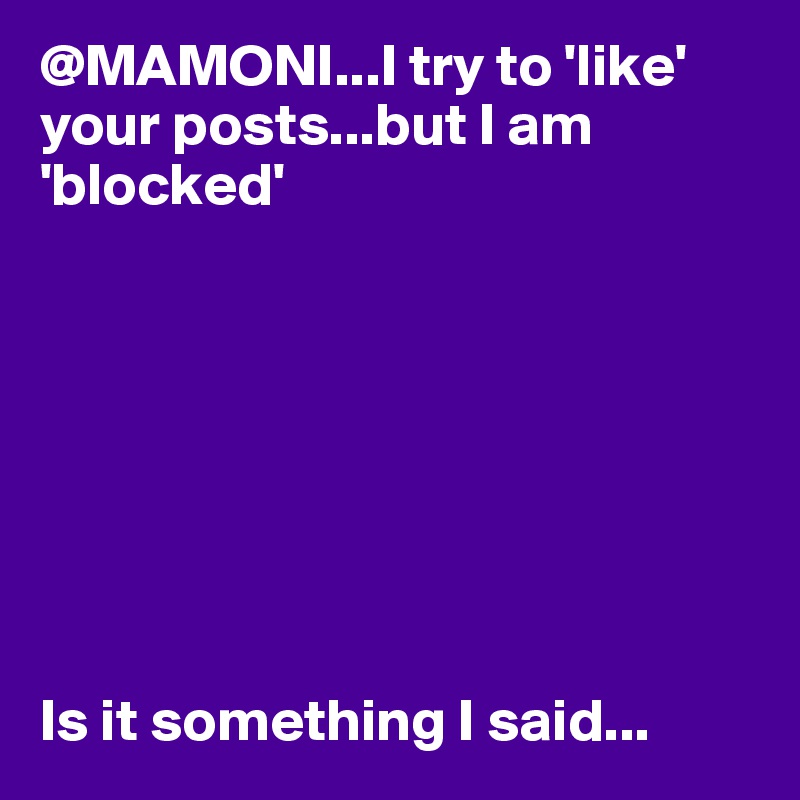 @MAMONI...I try to 'like' your posts...but I am 'blocked'








Is it something I said...