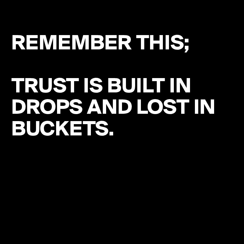 
REMEMBER THIS;

TRUST IS BUILT IN DROPS AND LOST IN BUCKETS.



