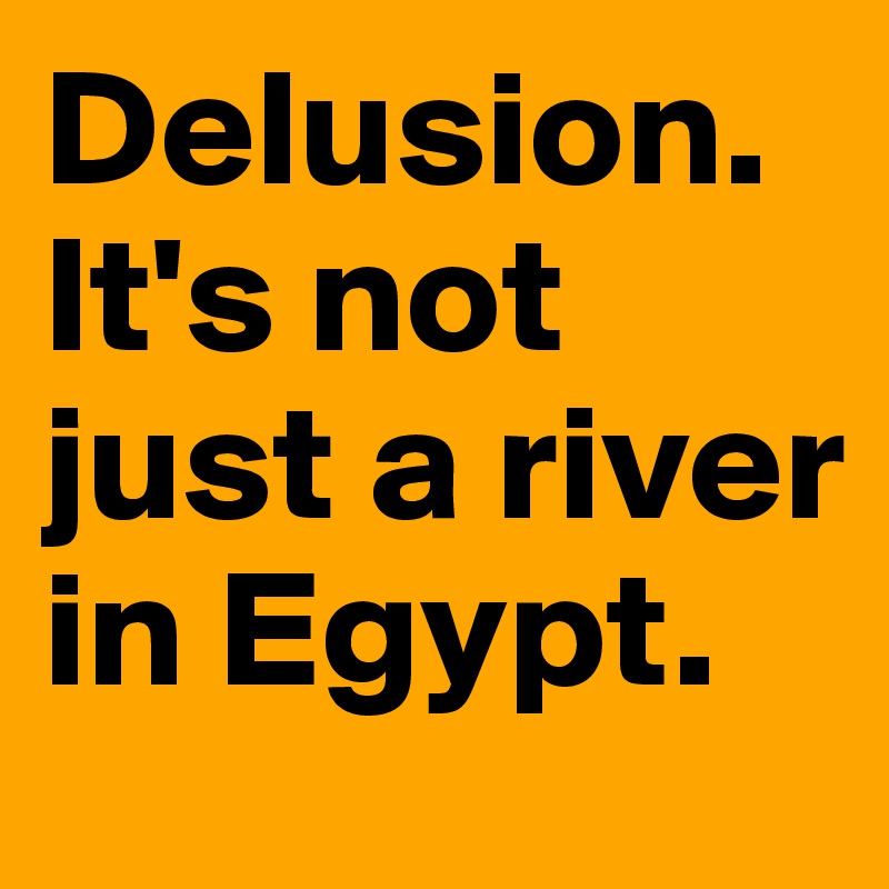 Delusion. It's not just a river in Egypt.