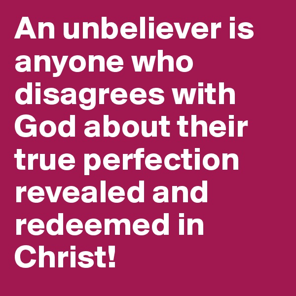An unbeliever is anyone who disagrees with God about their true perfection revealed and redeemed in Christ!