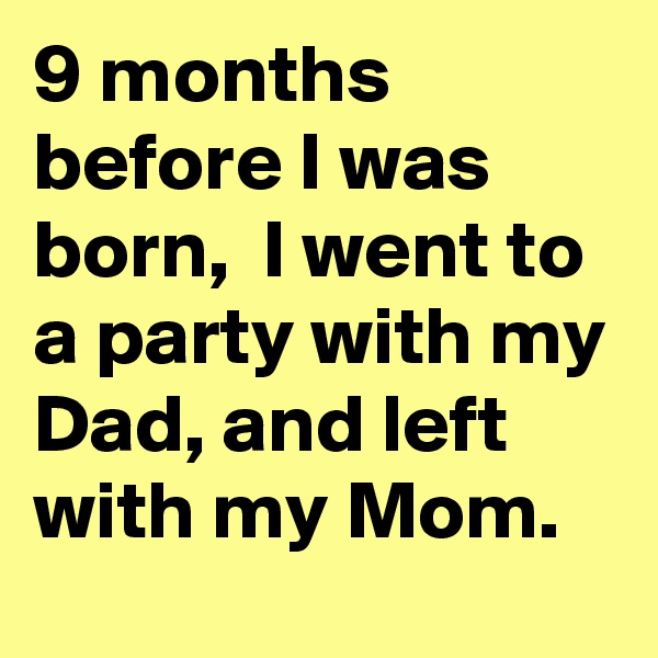 9 months before I was born,  I went to a party with my Dad, and left with my Mom.