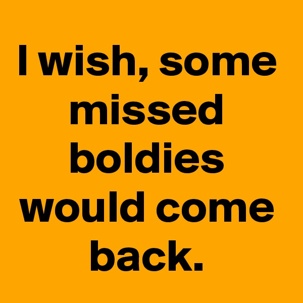 I wish, some missed boldies would come back.