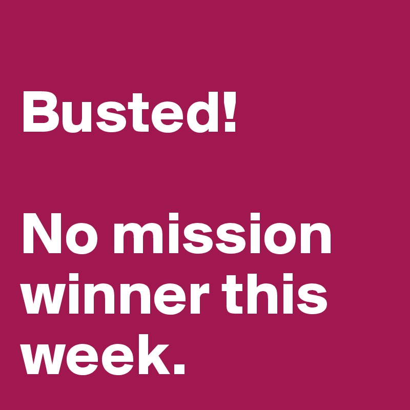 
Busted!

No mission winner this week.
