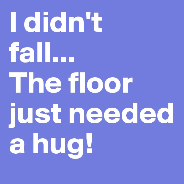 I didn't fall... 
The floor just needed a hug!