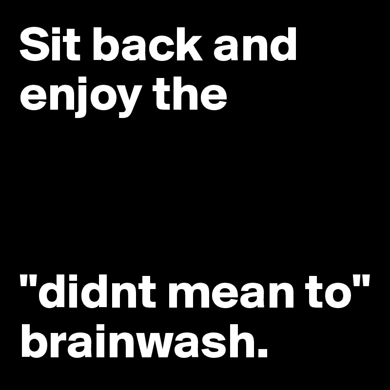 Sit back and enjoy the



"didnt mean to" brainwash.