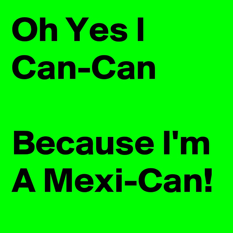 Oh Yes I Can-Can

Because I'm A Mexi-Can!