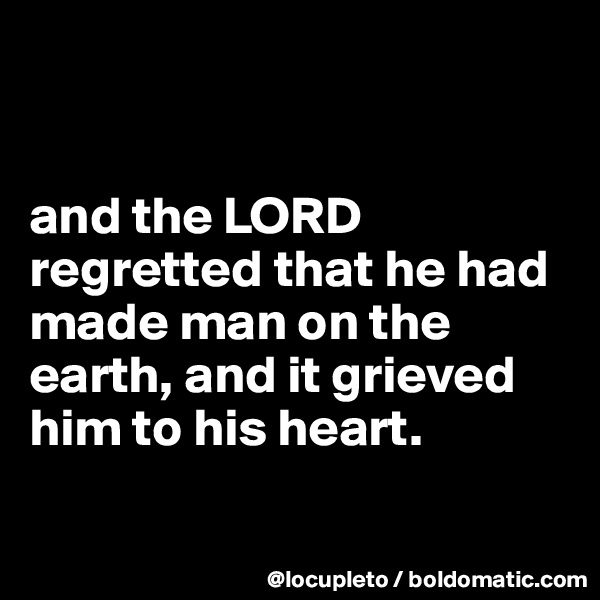 


and the LORD regretted that he had made man on the earth, and it grieved him to his heart.

